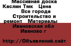 Массивная доска Каслин Тмк › Цена ­ 2 000 - Все города Строительство и ремонт » Материалы   . Ивановская обл.,Иваново г.